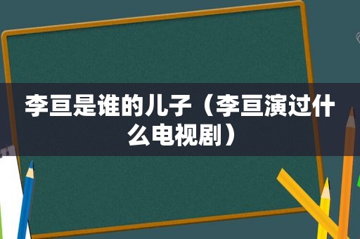 李亘是谁的儿子（李亘演过什么电视剧）