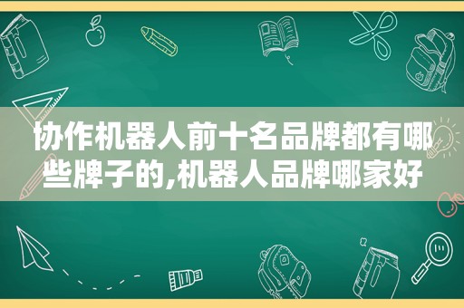 协作机器人前十名品牌都有哪些牌子的,机器人品牌哪家好