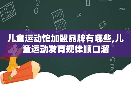 儿童运动馆加盟品牌有哪些,儿童运动发育规律顺口溜