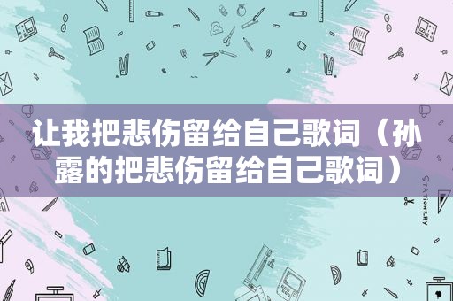 让我把悲伤留给自己歌词（孙露的把悲伤留给自己歌词）