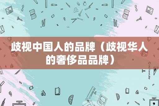 歧视中国人的品牌（歧视华人的奢侈品品牌）