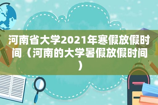 河南省大学2021年寒假放假时间（河南的大学暑假放假时间）