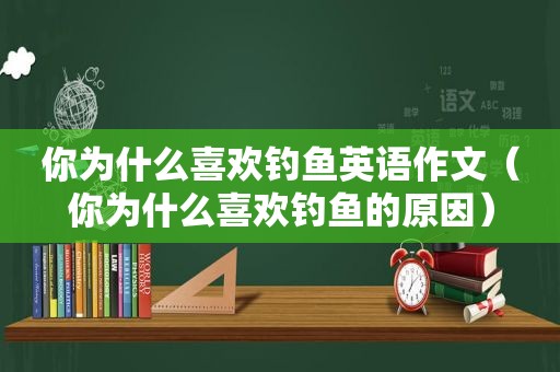 你为什么喜欢钓鱼英语作文（你为什么喜欢钓鱼的原因）