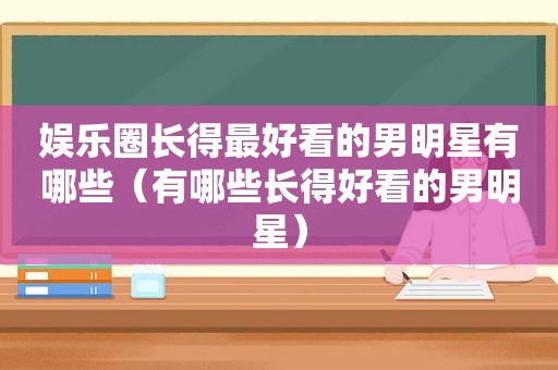 娱乐圈长得最好看的男明星有哪些（有哪些长得好看的男明星）