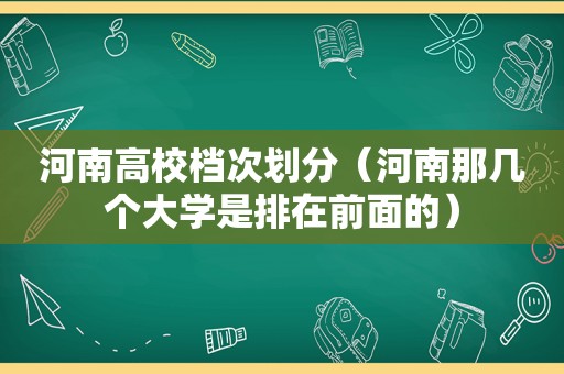 河南高校档次划分（河南那几个大学是排在前面的）