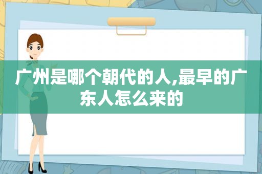 广州是哪个朝代的人,最早的广东人怎么来的