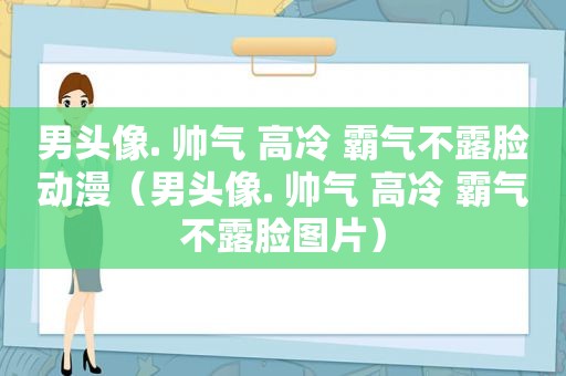 男头像. 帅气 高冷 霸气不露脸动漫（男头像. 帅气 高冷 霸气不露脸图片）