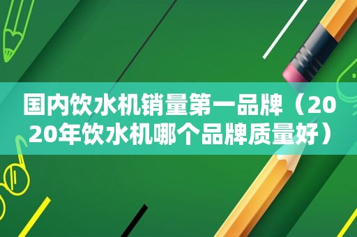 国内饮水机销量第一品牌（2020年饮水机哪个品牌质量好）