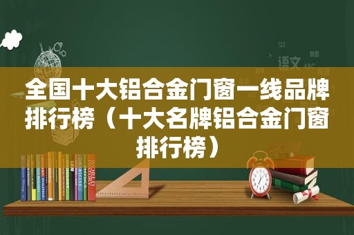 全国十大铝合金门窗一线品牌排行榜（十大名牌铝合金门窗排行榜）