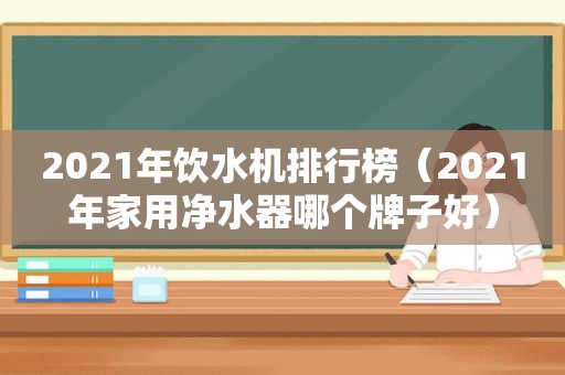 2021年饮水机排行榜（2021年家用净水器哪个牌子好）