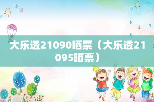 大乐透21090晒票（大乐透21095晒票）