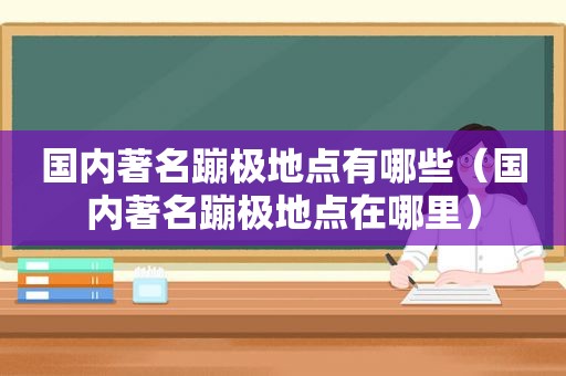 国内著名蹦极地点有哪些（国内著名蹦极地点在哪里）