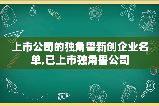 上市公司的独角兽新创企业名单,已上市独角兽公司