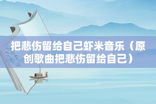 把悲伤留给自己虾米音乐（原创歌曲把悲伤留给自己）