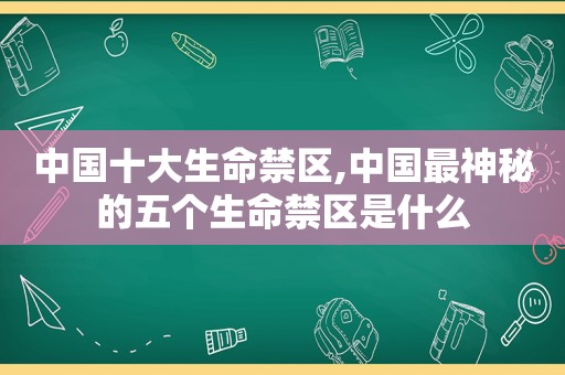 中国十大生命禁区,中国最神秘的五个生命禁区是什么