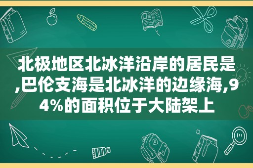 北极地区北冰洋沿岸的居民是,巴伦支海是北冰洋的边缘海,94%的面积位于大陆架上