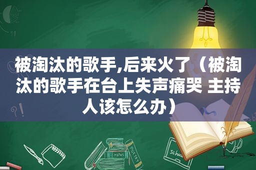 被淘汰的歌手,后来火了（被淘汰的歌手在台上失声痛哭 主持人该怎么办）