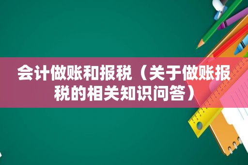 会计做账和报税（关于做账报税的相关知识问答）