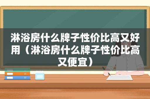 淋浴房什么牌子性价比高又好用（淋浴房什么牌子性价比高又便宜）