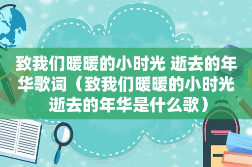 致我们暖暖的小时光 逝去的年华歌词（致我们暖暖的小时光 逝去的年华是什么歌）