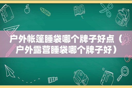 户外帐篷睡袋哪个牌子好点（户外露营睡袋哪个牌子好）