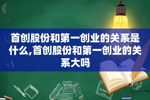 首创股份和第一创业的关系是什么,首创股份和第一创业的关系大吗