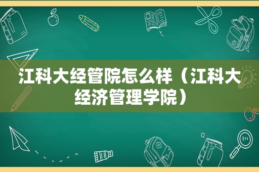 江科大经管院怎么样（江科大经济管理学院）