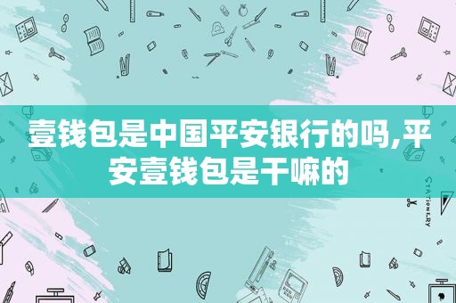 壹钱包是中国平安银行的吗,平安壹钱包是干嘛的