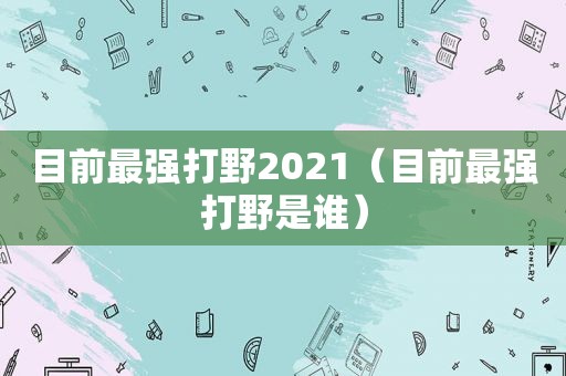 目前最强打野2021（目前最强打野是谁）