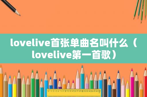 lovelive首张单曲名叫什么（lovelive第一首歌）