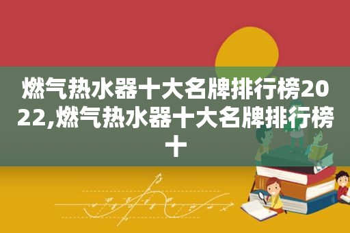 燃气热水器十大名牌排行榜2022,燃气热水器十大名牌排行榜十