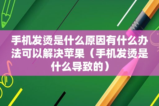 手机发烫是什么原因有什么办法可以解决苹果（手机发烫是什么导致的）