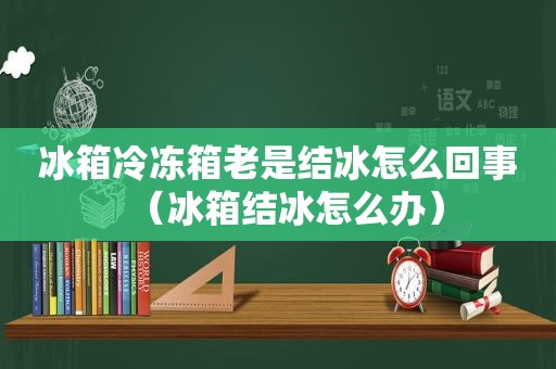 冰箱冷冻箱老是结冰怎么回事（冰箱结冰怎么办）