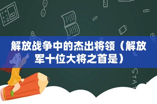 解放战争中的杰出将领（ *** 十位大将之首是）