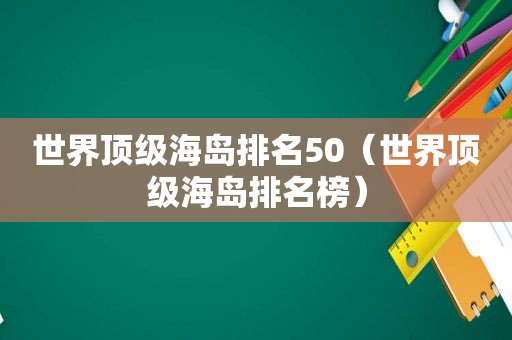 世界顶级海岛排名50（世界顶级海岛排名榜）