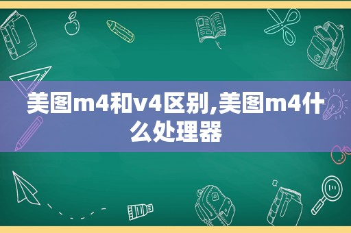 美图m4和v4区别,美图m4什么处理器