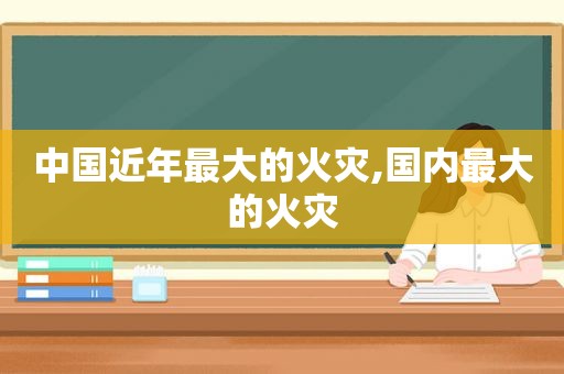 中国近年最大的火灾,国内最大的火灾