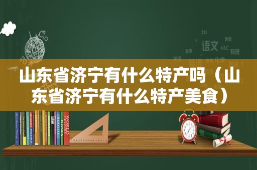 山东省济宁有什么特产吗（山东省济宁有什么特产美食）