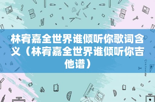 林宥嘉全世界谁倾听你歌词含义（林宥嘉全世界谁倾听你吉他谱）