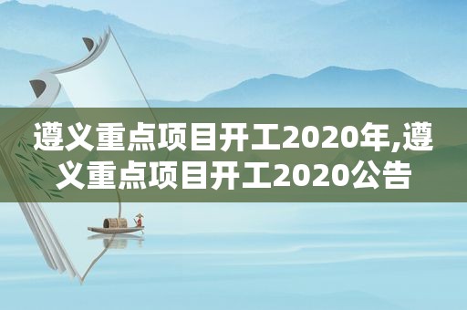 遵义重点项目开工2020年,遵义重点项目开工2020公告