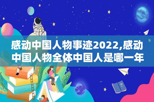 感动中国人物事迹2022,感动中国人物全体中国人是哪一年