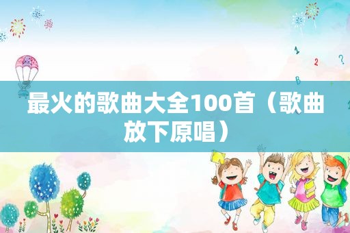 最火的歌曲大全100首（歌曲放下原唱）