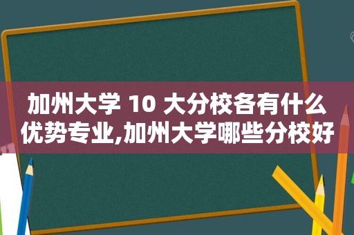 加州大学 10 大分校各有什么优势专业,加州大学哪些分校好