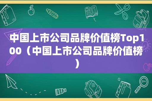 中国上市公司品牌价值榜Top100（中国上市公司品牌价值榜）