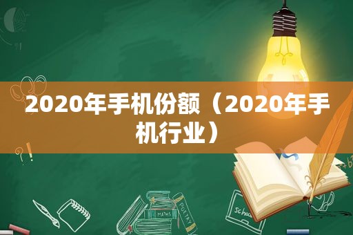 2020年手机份额（2020年手机行业）