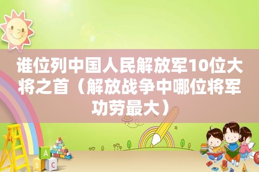 谁位列中国人民 *** 10位大将之首（解放战争中哪位将军功劳最大）