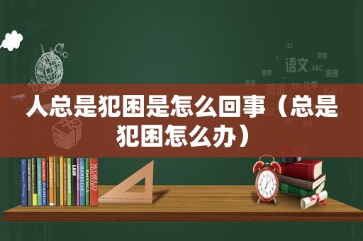 人总是犯困是怎么回事（总是犯困怎么办）