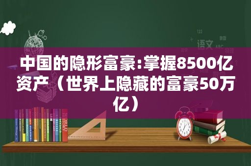 中国的隐形富豪:掌握8500亿资产（世界上隐藏的富豪50万亿）