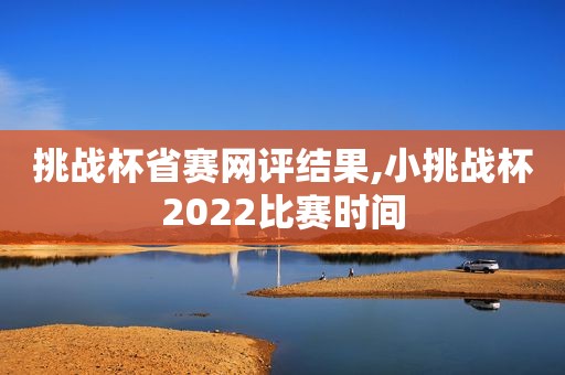 挑战杯省赛网评结果,小挑战杯2022比赛时间