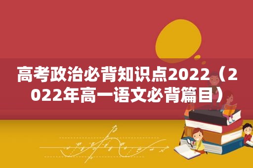 高考政治必背知识点2022（2022年高一语文必背篇目）